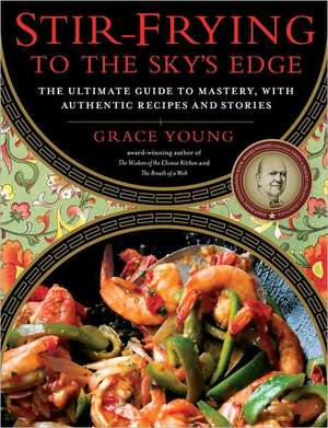 Stir-Frying to the Sky's Edge: The Ultimate Guide to Mastery, with Authentic Recipes and Stories de Grace Young