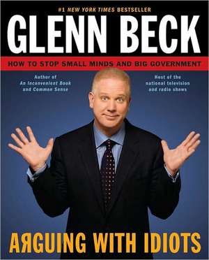 Arguing with Idiots: How to Stop Small Minds and Big Government de Glenn Beck