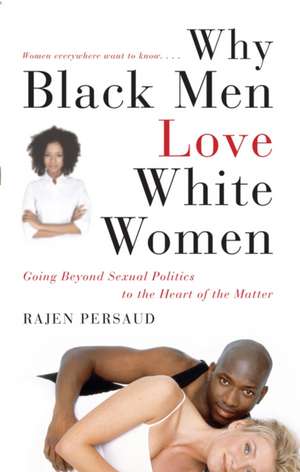 Why Black Men Love White Women: Going Beyond Sexual Politics to the Heart of the Matter de Rajen Persaud