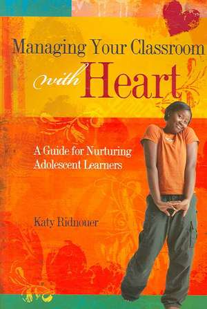 Managing Your Classroom with Heart: A Guide for Nurturing Adolescent Learners de Katy Ridnouer