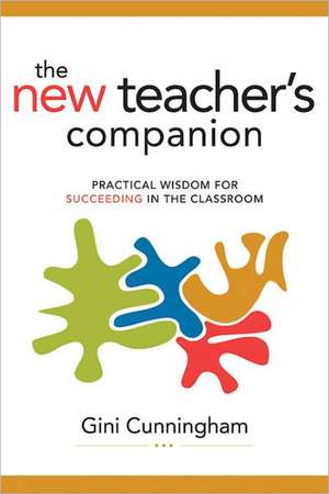 The New Teacher's Companion: Practical Wisdom for Succeeding in the Classroom de Gini Cunningham