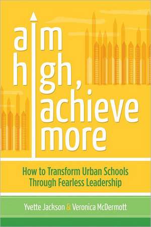 Aim High, Achieve More: How to Transform Urban Schools Through Fearless Leadership de Yvette Jackson