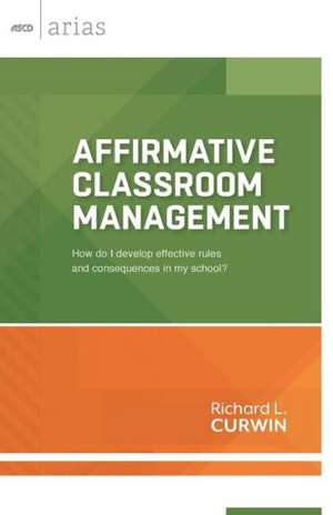 Affirmative Classroom Management: How Do I Develop Effective Rules and Consequences in My School? de Richard L. Curwin