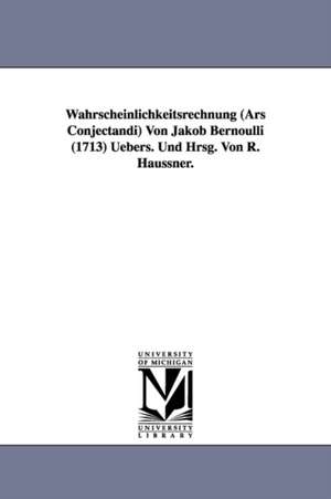 Wahrscheinlichkeitsrechnung (Ars Conjectandi) Von Jakob Bernoulli (1713) Uebers. Und Hrsg. Von R. Haussner. de Jakob Bernoulli