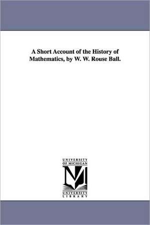 A Short Account of the History of Mathematics, by W. W. Rouse Ball. de Walter W. Rouse Ball