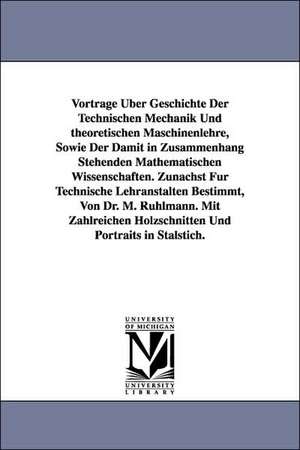 Vortrage Uber Geschichte Der Technischen Mechanik Und Theoretischen Maschinenlehre, Sowie Der Damit in Zusammenhang Stehenden Mathematischen Wissensch de Moritz Rhlmann