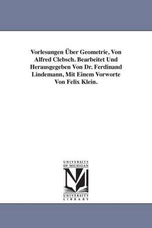 Vorlesungen Uber Geometrie, Von Alfred Clebsch. Bearbeitet Und Herausgegeben Von Dr. Ferdinand Lindemann, Mit Einem Vorworte Von Felix Klein. de Alfred Clebsch