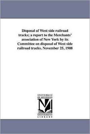 Disposal of West Side Railroad Tracks; A Report to the Merchants' Association of New York by Its Committee on Disposal of West Side Railroad Tracks. N de Commerce and Industry Association of New