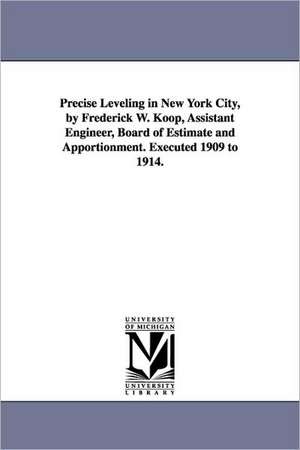 Precise Leveling in New York City, by Frederick W. Koop, Assistant Engineer, Board of Estimate and Apportionment. Executed 1909 to 1914. de York (N y. ). New York (N y. ).