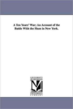 A Ten Years' War; An Account of the Battle with the Slum in New York. de Jacob A. Riis