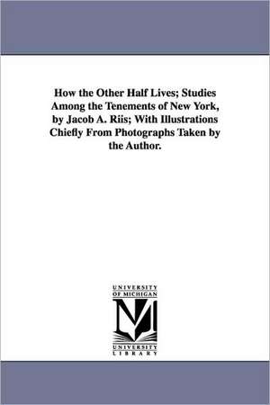 How the Other Half Lives; Studies Among the Tenements of New York, by Jacob A. Riis; With Illustrations Chiefly from Photographs Taken by the Author. de Jacob A. Riis