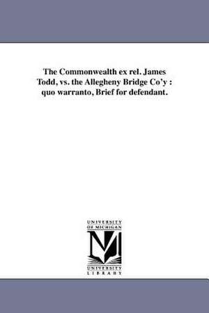 The Commonwealth Ex Rel. James Todd, vs. the Allegheny Bridge Co'y: Quo Warranto, Brief for Defendant. de Allegheny Bridge Company