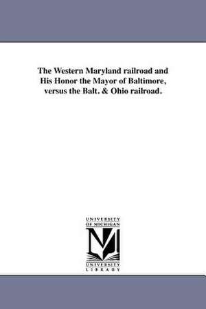 The Western Maryland Railroad and His Honor the Mayor of Baltimore, Versus the Balt. & Ohio Railroad. de Expositor