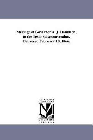 Message of Governor A. J. Hamilton, to the Texas State Convention. Delivered February 10, 1866. de Texas Governor (1865-1866 Hamilton)