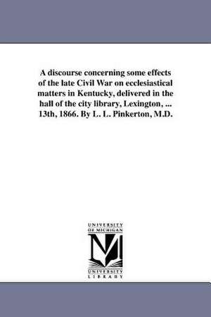 A Discourse Concerning Some Effects of the Late Civil War on Ecclesiastical Matters in Kentucky, Delivered in the Hall of the City Library, Lexingto de Lewis Letig Pinkerton