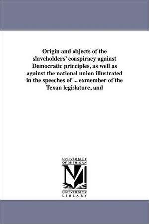 Origin and Objects of the Slaveholders' Conspiracy Against Democratic Principles, as Well as Against the National Union Illustrated in the Speeches of de Henry O'Reilly