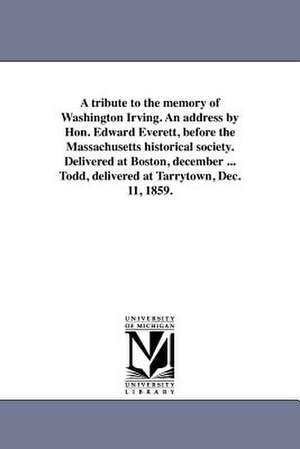 A Tribute to the Memory of Washington Irving. an Address by Hon. Edward Everett, Before the Massachusetts Historical Society. Delivered at Boston, D de Edward Everett