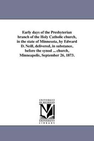 Early Days of the Presbyterian Branch of the Holy Catholic Church, in the State of Minnesota, by Edward D. Neill, Delivered, in Substance, Before the de Neill, Edward Duffield