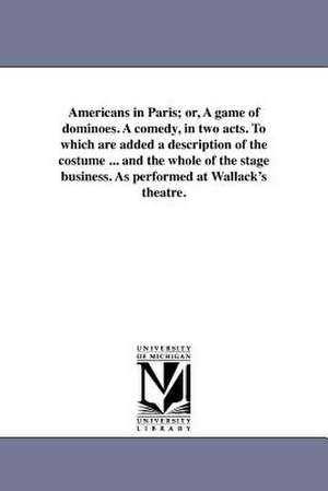 Americans in Paris; Or, a Game of Dominoes. a Comedy, in Two Acts. to Which Are Added a Description of the Costume ... and the Whole of the Stage Busi de William Henry Hurlbert