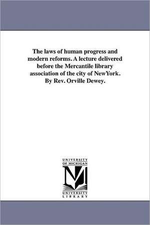 The Laws of Human Progress and Modern Reforms. a Lecture Delivered Before the Mercantile Library Association of the City of Newyork. by REV. Orville D de Orville Dewey