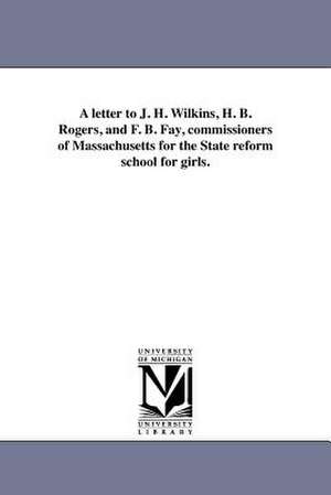 A Letter to J. H. Wilkins, H. B. Rogers, and F. B. Fay, Commissioners of Massachusetts for the State Reform School for Girls. de S. G. Howe