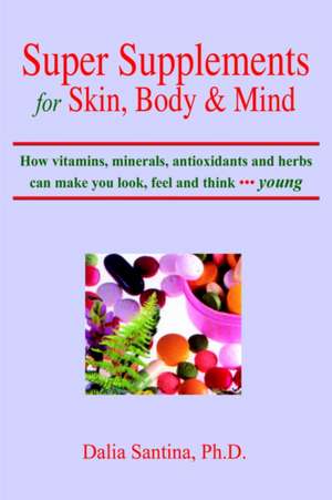 Super Supplements for Skin, Body & Mind: How Vitamins, Minerals, Antioxidants and Herbs Can Make You Look, Feel and Think Young de Dalia Santina