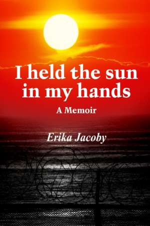 I held the sun in my hands: A Memoir de Erika Jacoby