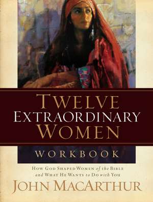 Twelve Extraordinary Women Workbook: How God Shaped Women of the Bible and What He Wants to Do With You de John F. MacArthur