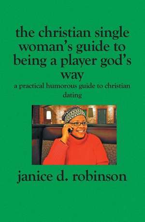 The Christian Single Woman's Guide to Being a Player God's Way: A Practical Humorous Guide To Christian Dating de Janice D. Robinson