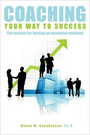 Coaching Your Way to Success: The Process for Leading an Innovative Business de Donna Capobianco