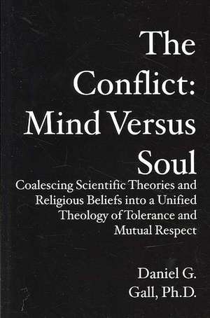 The Conflict: Mind Versus Soul, Coalescing Scientific Theories and Religious Beliefs into a Unified Theology of Tolerance and Mutual Respect de Ph.d. Gall, Daniel G.