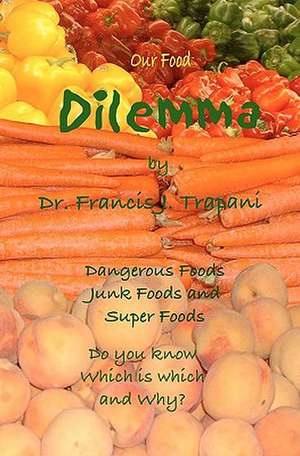 Our Food Dilemma: Dangerous Foods, Junk Foods, and Superfoods Do You Know Which Is Which and Why de Francis J. Trapani