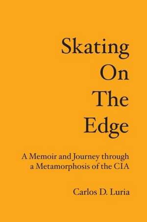 Skating on the Edge: A Memoir and Journey Through a Metamorphosis of the CIA de Carlos D. Luria