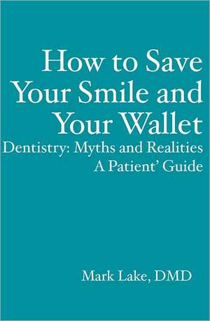 How to Save Your Smile and Your Wallet: Myths and Realities, a Patient' Guide de Mark Lake