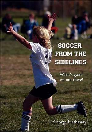 Soccer from the Sidelines: What's Goin' on Out There? de George Hathaway