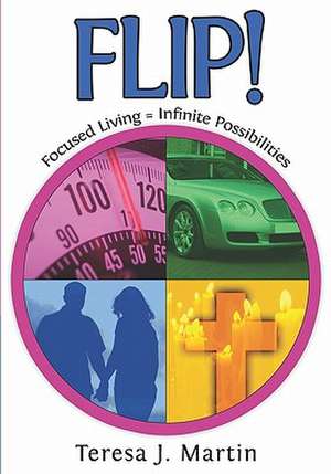 Flip!: Focused Living = Infinite Possibilities de Teresa J. Martin