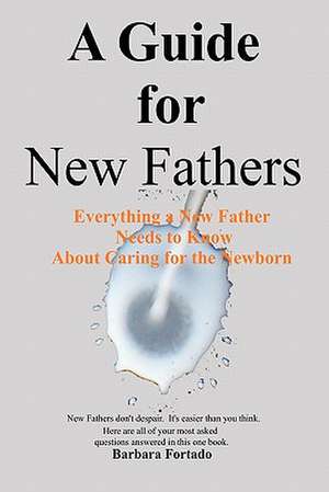 A Guide for New Fathers: Everything a New Father Needs to Know about Caring for the Newborn de Barbara Fortado