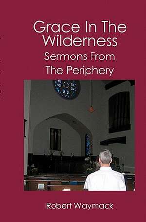 Grace in the Wilderness: Sermons from the Periphery de Robert Waymack