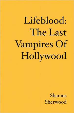 Lifeblood: The Last Vampires of Hollywood de Shamus Sherwood