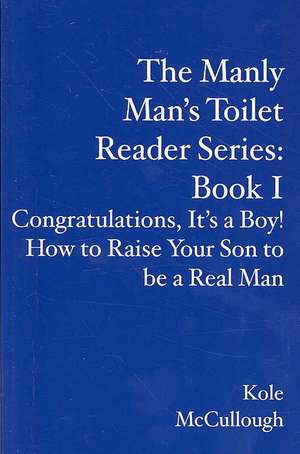 The Manly Man's Toilet Reader Series: Congratulations, It's a Boy! How to Raise Your Son to Be a Real Man de Kole McCullough