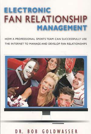 Electronic Fan Relationship Management: How a Professional Sports Team Can Successfully Use the Internet to Manage and Develop Fan Relationships de Bob Goldwasser