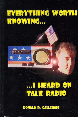 Everything Worth Knowing I Heard on Talk Radio: A Guide to Family Preservation and Protection de Donald Gallerani