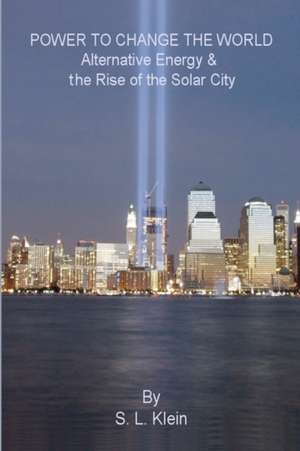 Power to Change the World: Alternative Energy and the Rise of the Solar City de S. L. Klein