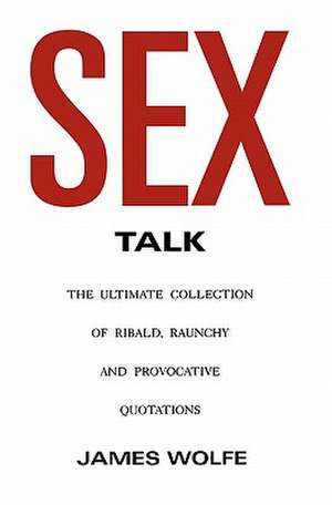 Sex Talk: The Ultimate Collection of Ribald, Raunchy and Provocative Quotations de James Wolfe