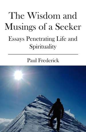 The Wisdom and Musings of a Seeker: Essays Penetrating Life and Spirituality de Paul Frederick