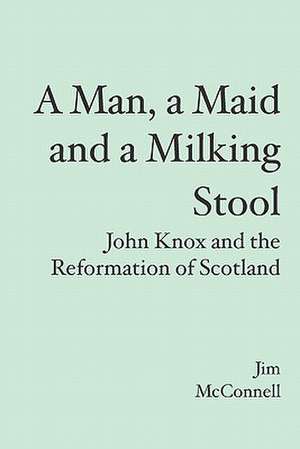 A Man, a Maid and a Milking Stool: John Knox and the Reformation of Scotland de Jim McConnell