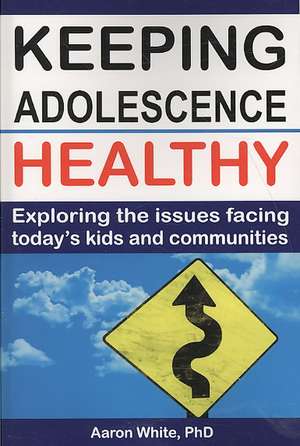 Keeping Adolescence Healthy: Exploring the Issues Facing Today's Kids and Communities de Aaron White