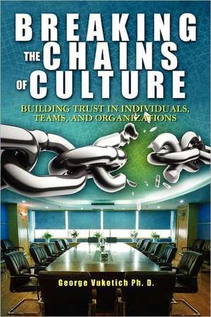 Breaking the Chains of Culture: Building Trust in Individuals, Teams, and Organizations de George Vukotich Ph. D.