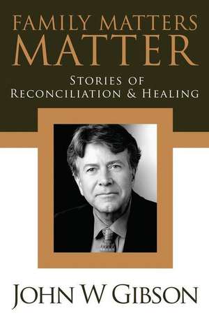 Family Matters Matter: Stories of Flexibility, Reconciliation, and Healing de John W. Gibson