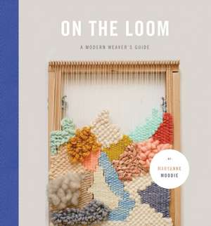 On the Loom: A Modern Weaver's Guide de Maryanne Moodie